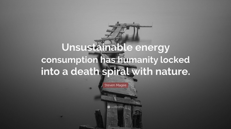 Steven Magee Quote: “Unsustainable energy consumption has humanity locked into a death spiral with nature.”