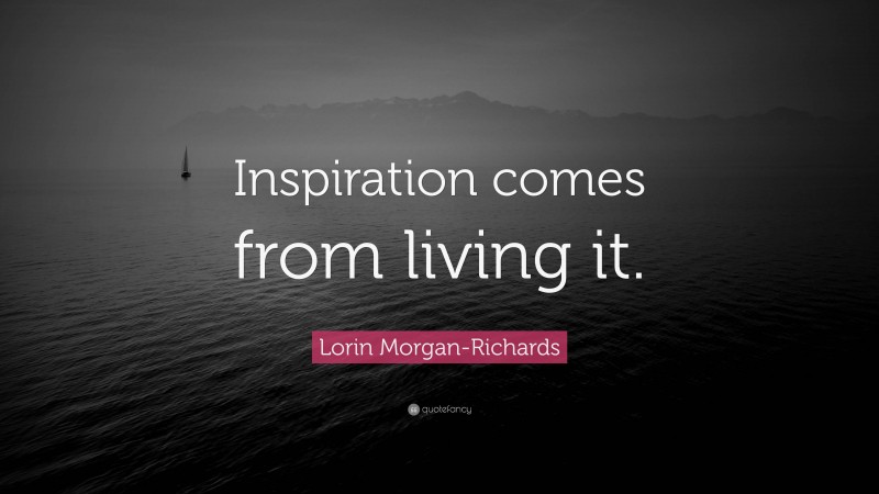 Lorin Morgan-Richards Quote: “Inspiration comes from living it.”