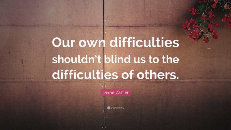 Diane Zahler Quote: “Our own difficulties shouldn’t blind us to the difficulties of others.”