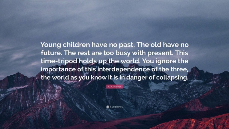 R. N. Prasher Quote: “Young children have no past. The old have no future. The rest are too busy with present. This time-tripod holds up the world. You ignore the importance of this interdependence of the three, the world as you know it is in danger of collapsing.”