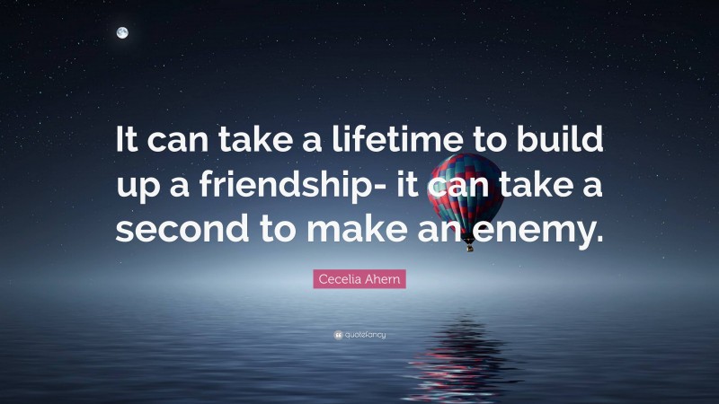 Cecelia Ahern Quote: “It can take a lifetime to build up a friendship- it can take a second to make an enemy.”