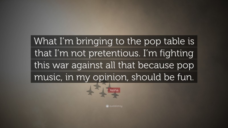 Kesha Quote: “What I’m bringing to the pop table is that I’m not pretentious. I’m fighting this war against all that because pop music, in my opinion, should be fun.”