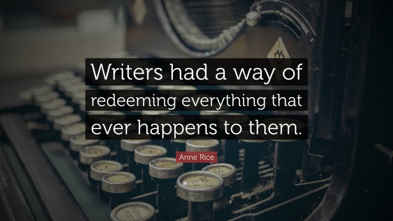 Anne Rice Quote: “Writers had a way of redeeming everything that ever happens to them.”