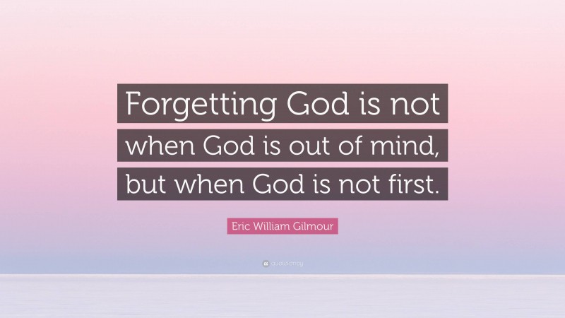 Eric William Gilmour Quote: “Forgetting God is not when God is out of mind, but when God is not first.”