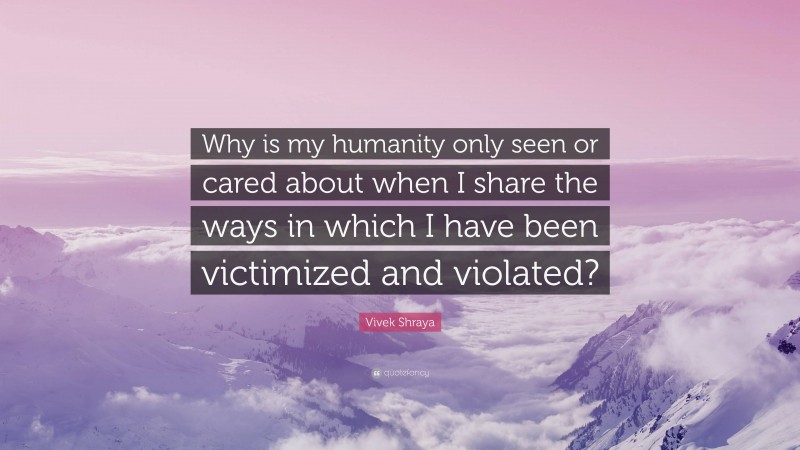 Vivek Shraya Quote: “Why is my humanity only seen or cared about when I share the ways in which I have been victimized and violated?”