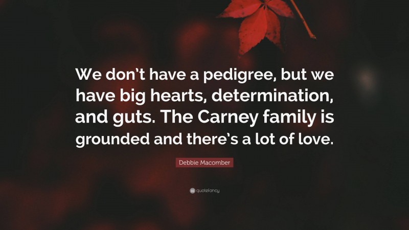 Debbie Macomber Quote: “We don’t have a pedigree, but we have big hearts, determination, and guts. The Carney family is grounded and there’s a lot of love.”