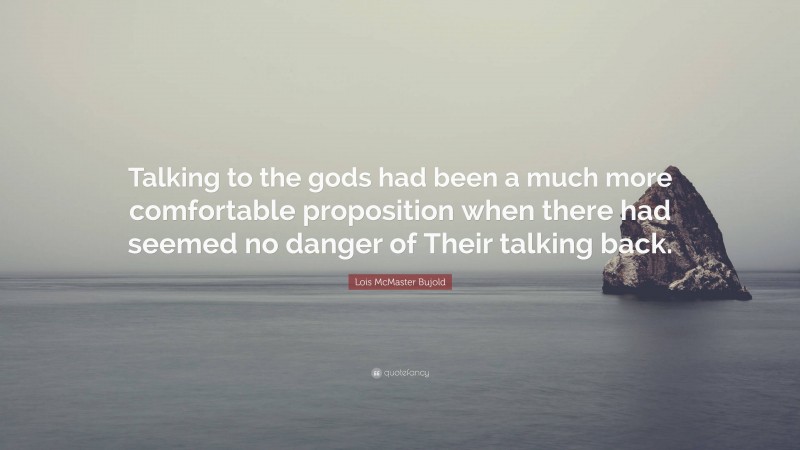 Lois McMaster Bujold Quote: “Talking to the gods had been a much more comfortable proposition when there had seemed no danger of Their talking back.”