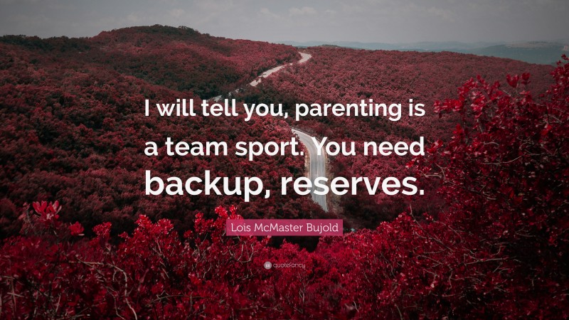 Lois McMaster Bujold Quote: “I will tell you, parenting is a team sport. You need backup, reserves.”