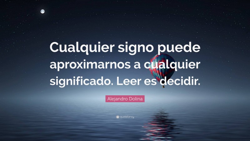 Alejandro Dolina Quote: “Cualquier signo puede aproximarnos a cualquier significado. Leer es decidir.”