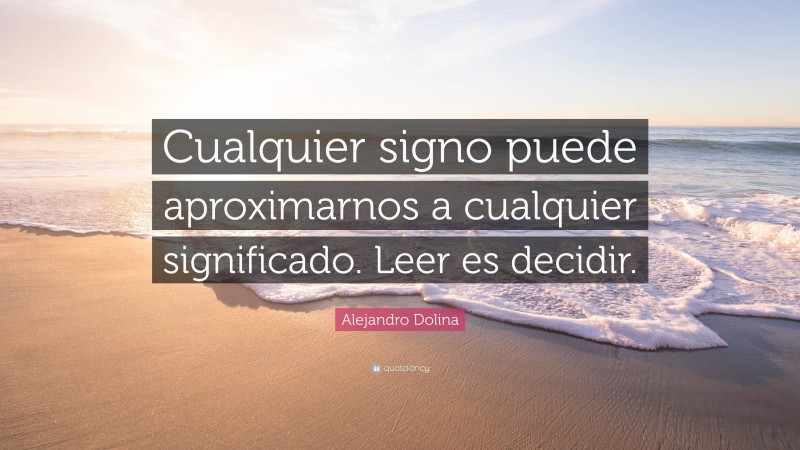 Alejandro Dolina Quote: “Cualquier signo puede aproximarnos a cualquier significado. Leer es decidir.”