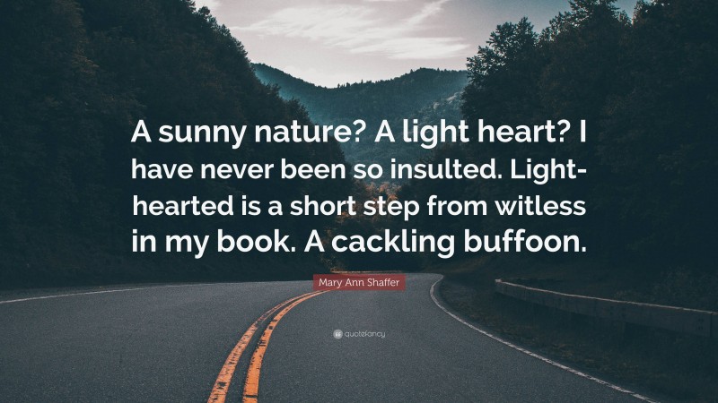 Mary Ann Shaffer Quote: “A sunny nature? A light heart? I have never been so insulted. Light-hearted is a short step from witless in my book. A cackling buffoon.”