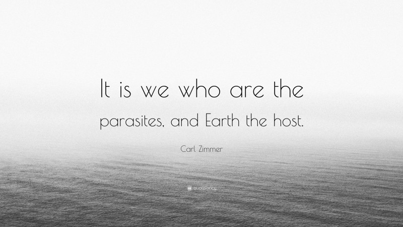 Carl Zimmer Quote: “It is we who are the parasites, and Earth the host.”
