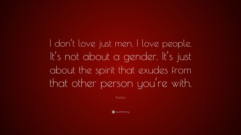 Kesha Quote: “I don’t love just men. I love people. It’s not about a gender. It’s just about the spirit that exudes from that other person you’re with.”