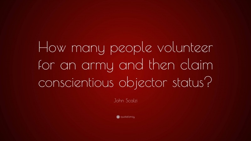 John Scalzi Quote: “How many people volunteer for an army and then claim conscientious objector status?”