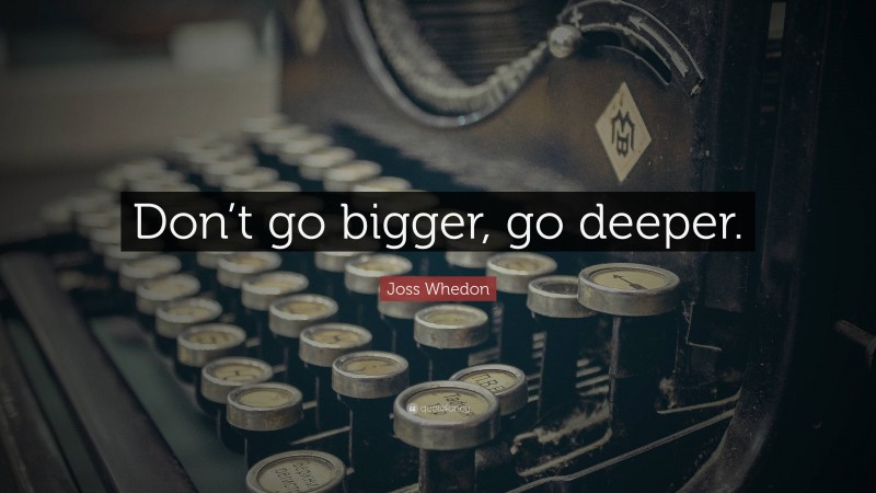 Joss Whedon Quote: “Don’t go bigger, go deeper.”