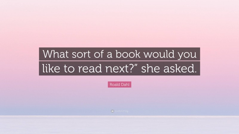 Roald Dahl Quote: “What sort of a book would you like to read next?” she asked.”