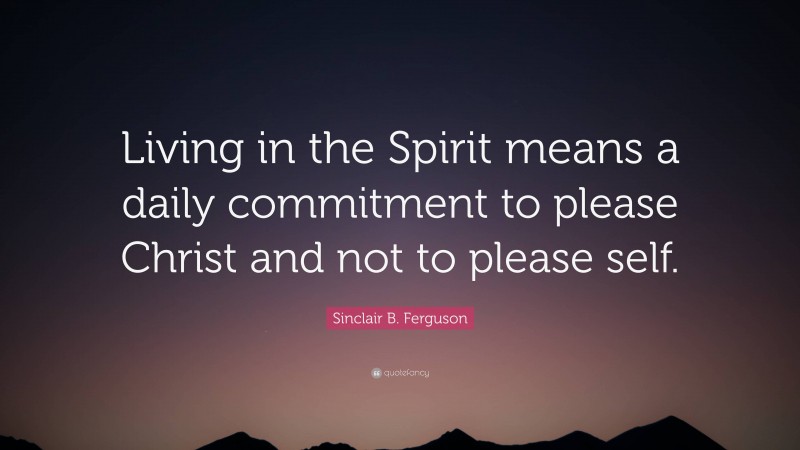 Sinclair B. Ferguson Quote: “Living in the Spirit means a daily commitment to please Christ and not to please self.”