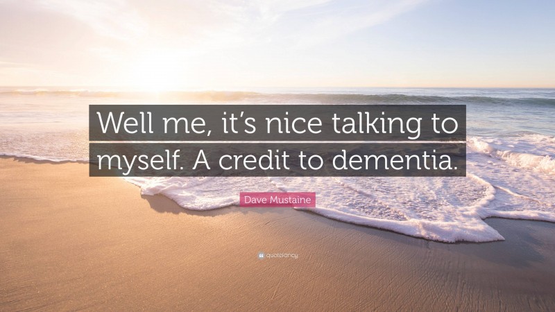 Dave Mustaine Quote: “Well me, it’s nice talking to myself. A credit to dementia.”