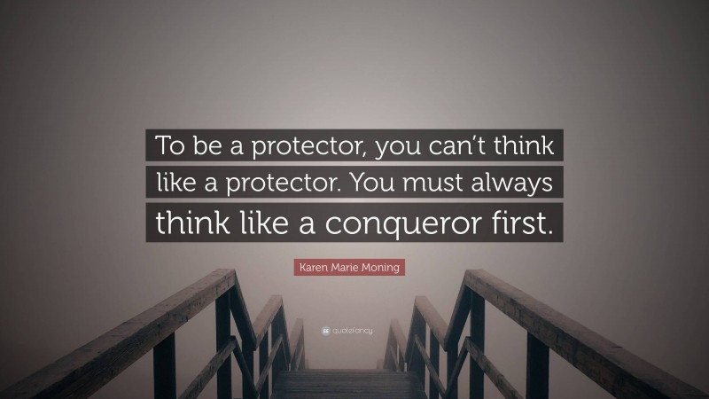 Karen Marie Moning Quote: “To be a protector, you can’t think like a protector. You must always think like a conqueror first.”