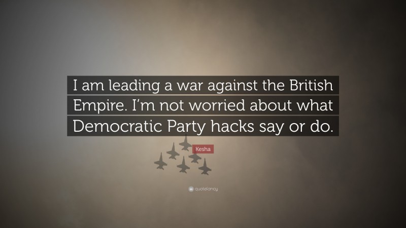 Kesha Quote: “I am leading a war against the British Empire. I’m not worried about what Democratic Party hacks say or do.”