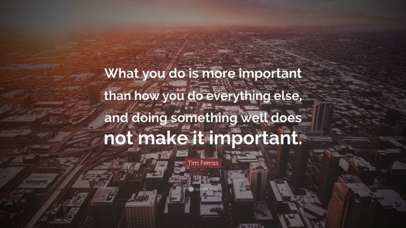 Tim Ferriss Quote: “What you do is more important than how you do everything else, and doing something well does not make it important.”