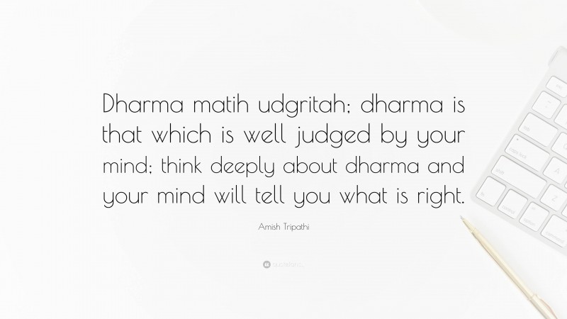 Amish Tripathi Quote: “Dharma matih udgritah; dharma is that which is well judged by your mind; think deeply about dharma and your mind will tell you what is right.”