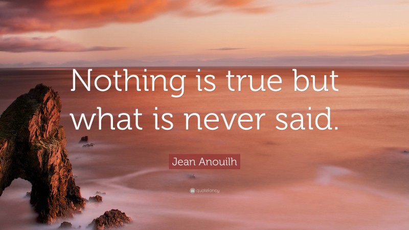 Jean Anouilh Quote: “Nothing is true but what is never said.”