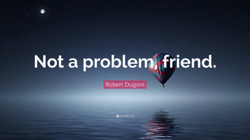 Robert Dugoni Quote: “Not a problem, friend.”