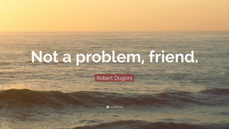 Robert Dugoni Quote: “Not a problem, friend.”