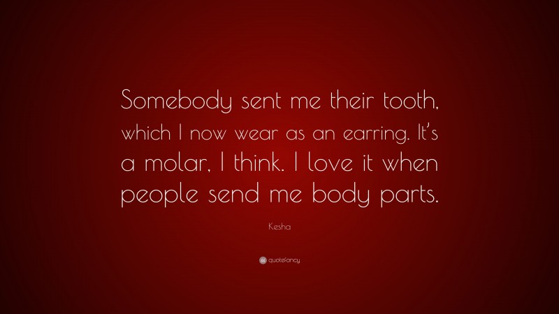 Kesha Quote: “Somebody sent me their tooth, which I now wear as an earring. It’s a molar, I think. I love it when people send me body parts.”