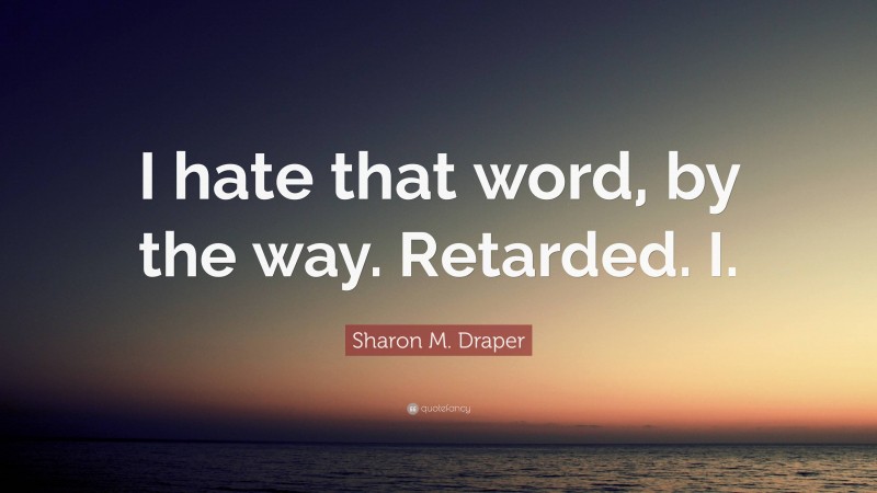 Sharon M. Draper Quote: “I hate that word, by the way. Retarded. I.”