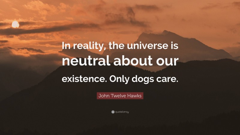 John Twelve Hawks Quote: “In reality, the universe is neutral about our existence. Only dogs care.”