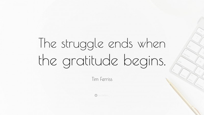 Tim Ferriss Quote: “The struggle ends when the gratitude begins.”
