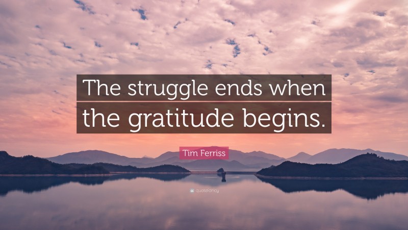 Tim Ferriss Quote: “The struggle ends when the gratitude begins.”