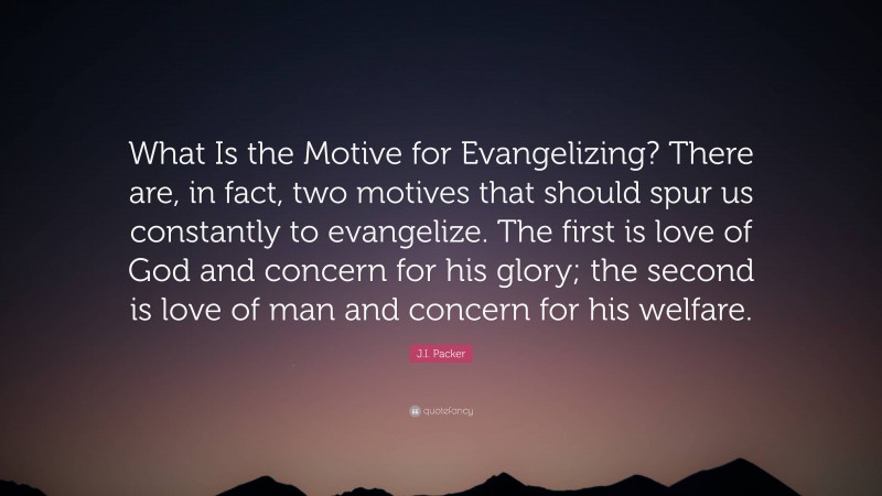 J.I. Packer Quote: “What Is the Motive for Evangelizing? There are, in fact, two motives that should spur us constantly to evangelize. The first is love of God and concern for his glory; the second is love of man and concern for his welfare.”