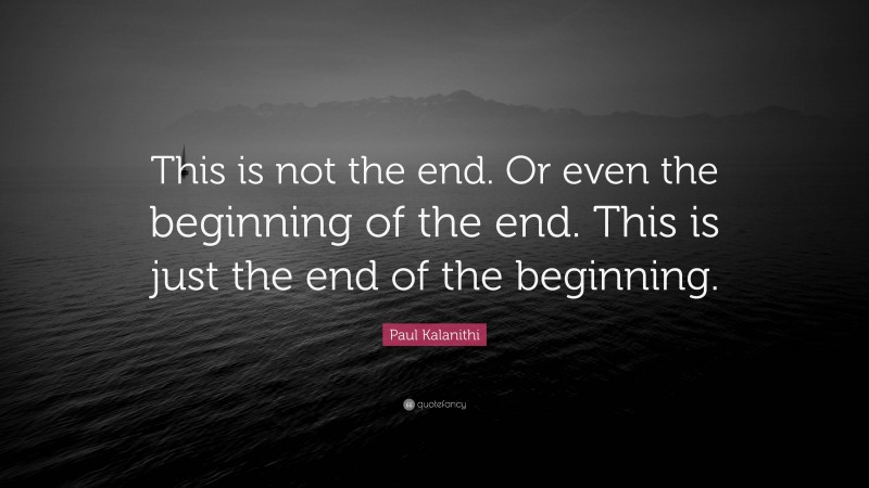 Paul Kalanithi Quote: “This is not the end. Or even the beginning of the end. This is just the end of the beginning.”