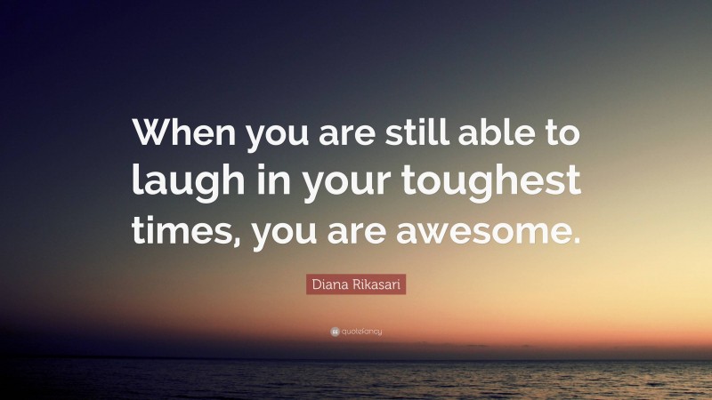 Diana Rikasari Quote: “When you are still able to laugh in your toughest times, you are awesome.”