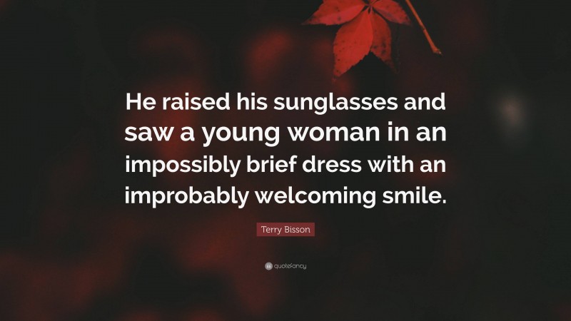 Terry Bisson Quote: “He raised his sunglasses and saw a young woman in an impossibly brief dress with an improbably welcoming smile.”