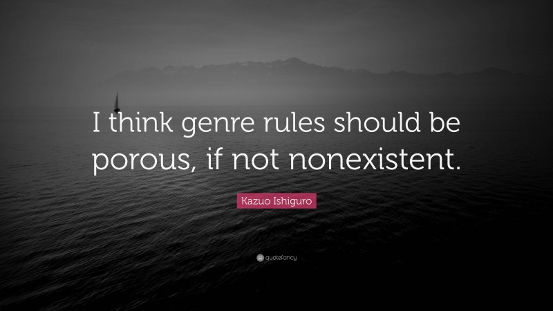 Kazuo Ishiguro Quote: “I think genre rules should be porous, if not nonexistent.”