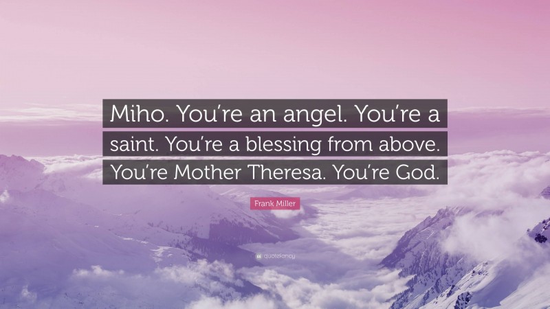 Frank Miller Quote: “Miho. You’re an angel. You’re a saint. You’re a blessing from above. You’re Mother Theresa. You’re God.”