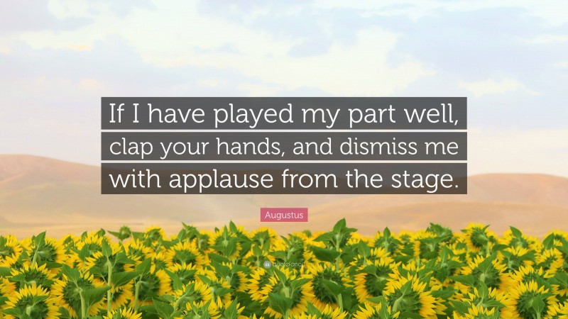 Augustus Quote: “If I have played my part well, clap your hands, and dismiss me with applause from the stage.”