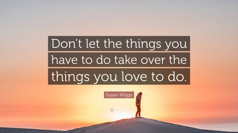 Susan Wiggs Quote: “Don’t let the things you have to do take over the things you love to do.”