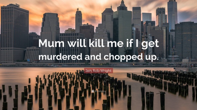 Iain Rob Wright Quote: “Mum will kill me if I get murdered and chopped up.”