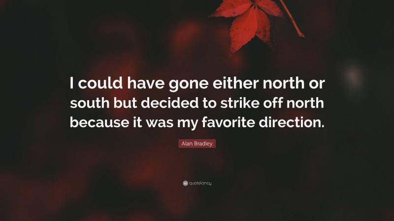 Alan Bradley Quote: “I could have gone either north or south but decided to strike off north because it was my favorite direction.”