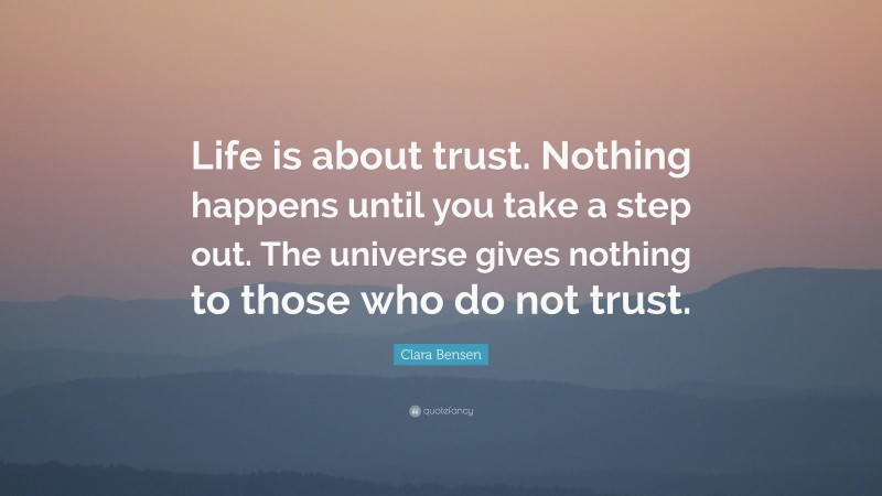 Clara Bensen Quote: “Life is about trust. Nothing happens until you take a step out. The universe gives nothing to those who do not trust.”