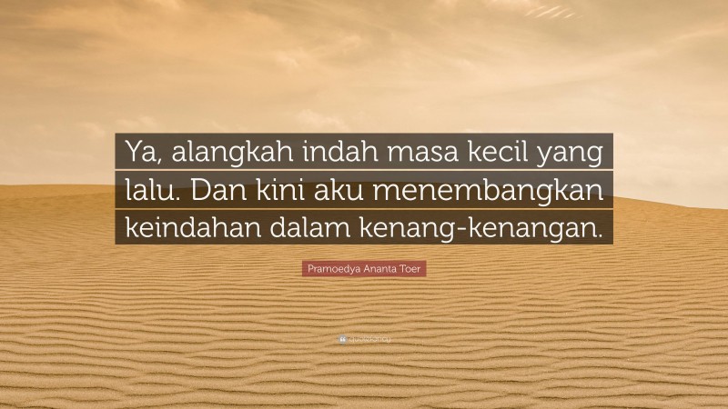 Pramoedya Ananta Toer Quote: “Ya, alangkah indah masa kecil yang lalu. Dan kini aku menembangkan keindahan dalam kenang-kenangan.”