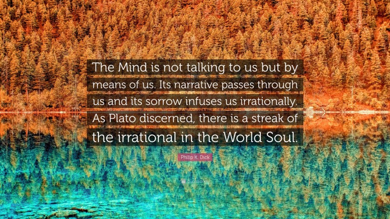 Philip K. Dick Quote: “The Mind is not talking to us but by means of us. Its narrative passes through us and its sorrow infuses us irrationally. As Plato discerned, there is a streak of the irrational in the World Soul.”