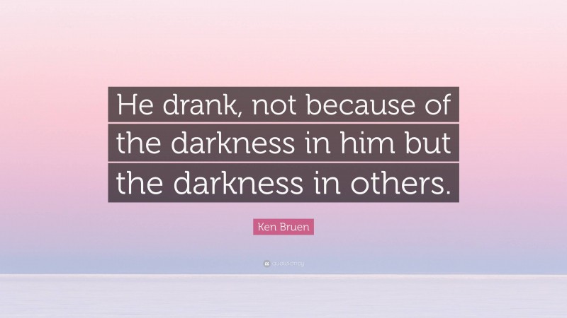 Ken Bruen Quote: “He drank, not because of the darkness in him but the darkness in others.”