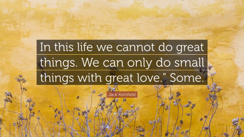 Jack Kornfield Quote: “In this life we cannot do great things. We can only do small things with great love.” Some.”