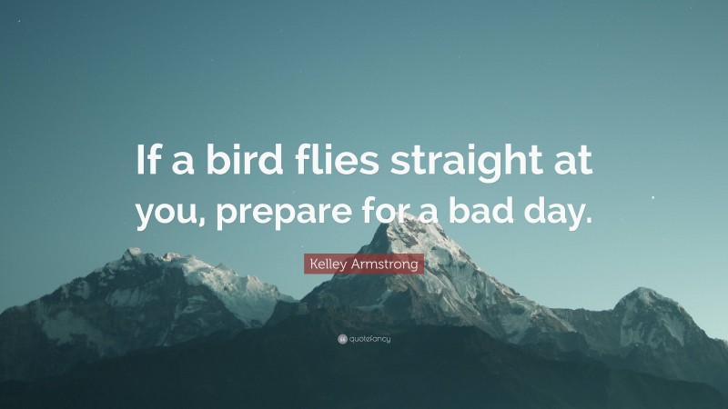 Kelley Armstrong Quote: “If a bird flies straight at you, prepare for a bad day.”